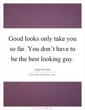 Good looks only take you so far. You don’t have to be the best looking guy Picture Quote #1