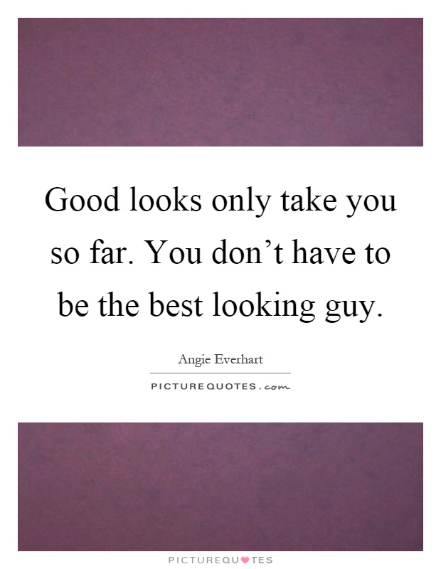 Good looks only take you so far. You don't have to be the best looking guy Picture Quote #1