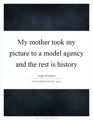 My mother took my picture to a model agency and the rest is history Picture Quote #1