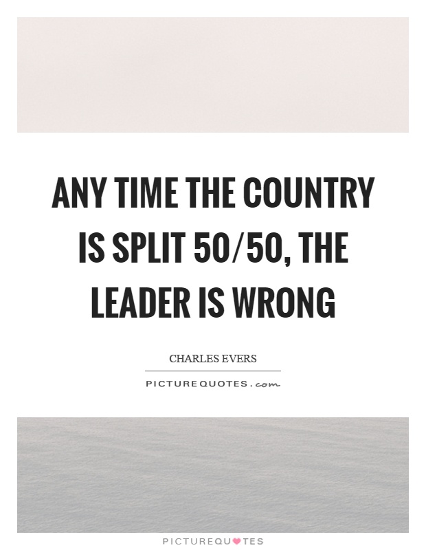 Any time the country is split 50/50, the leader is wrong Picture Quote #1