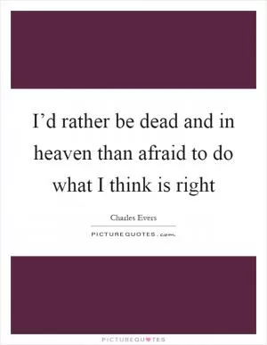 I’d rather be dead and in heaven than afraid to do what I think is right Picture Quote #1