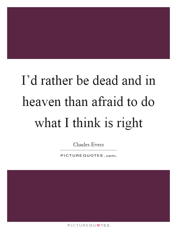 I'd rather be dead and in heaven than afraid to do what I think is right Picture Quote #1
