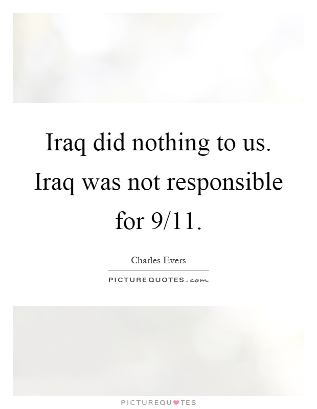 Iraq did nothing to us. Iraq was not responsible for 9/11 Picture Quote #1