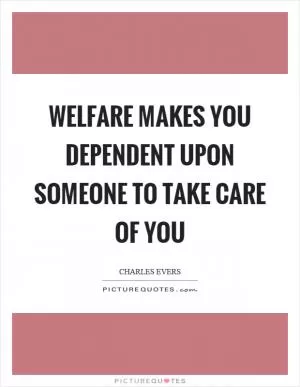Welfare makes you dependent upon someone to take care of you Picture Quote #1