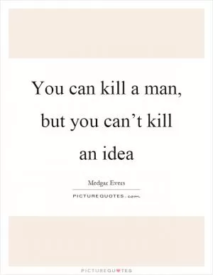 You can kill a man, but you can’t kill an idea Picture Quote #1