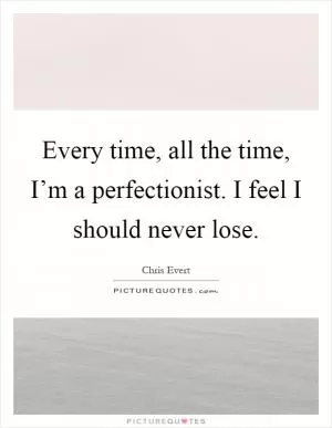Every time, all the time, I’m a perfectionist. I feel I should never lose Picture Quote #1