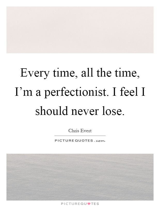 Every time, all the time, I'm a perfectionist. I feel I should never lose Picture Quote #1