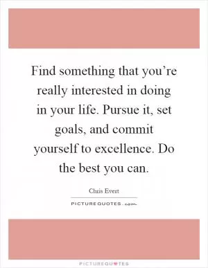 Find something that you’re really interested in doing in your life. Pursue it, set goals, and commit yourself to excellence. Do the best you can Picture Quote #1