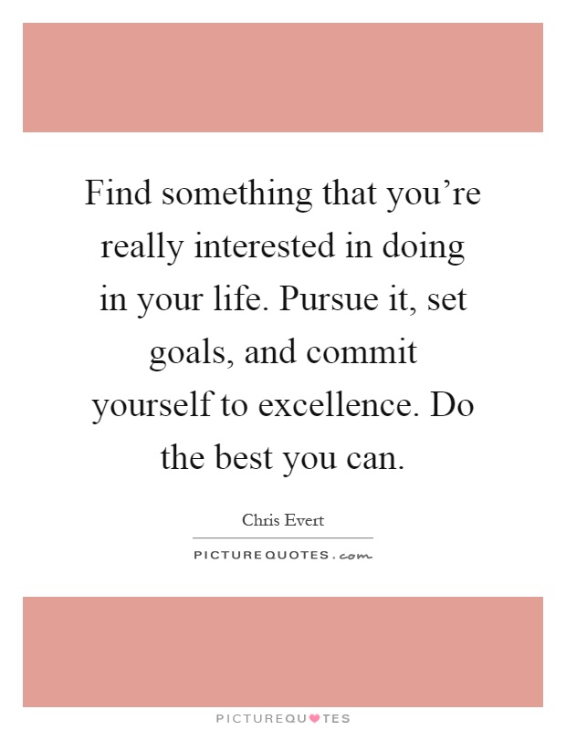Find something that you're really interested in doing in your life. Pursue it, set goals, and commit yourself to excellence. Do the best you can Picture Quote #1