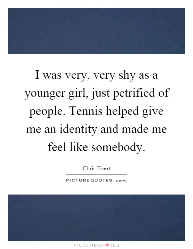 I was very, very shy as a younger girl, just petrified of people. Tennis helped give me an identity and made me feel like somebody Picture Quote #1