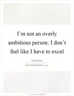 I’m not an overly ambitious person; I don’t feel like I have to excel Picture Quote #1