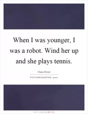 When I was younger, I was a robot. Wind her up and she plays tennis Picture Quote #1