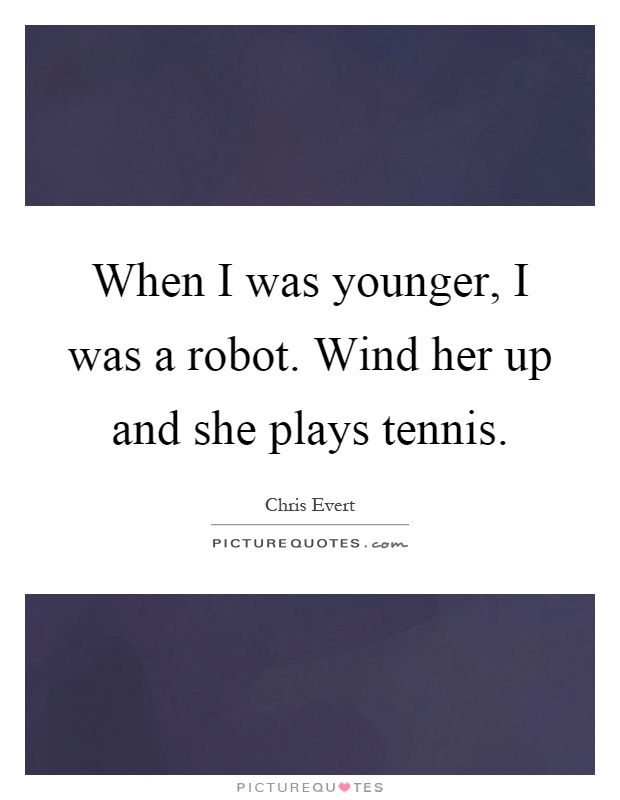 When I was younger, I was a robot. Wind her up and she plays tennis Picture Quote #1