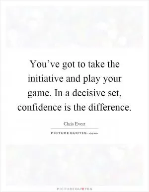 You’ve got to take the initiative and play your game. In a decisive set, confidence is the difference Picture Quote #1