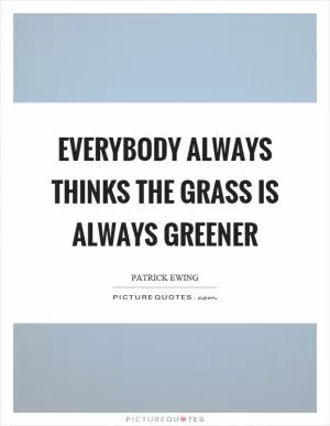 Everybody always thinks the grass is always greener Picture Quote #1