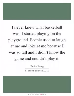 I never knew what basketball was. I started playing on the playground. People used to laugh at me and joke at me because I was so tall and I didn’t know the game and couldn’t play it Picture Quote #1