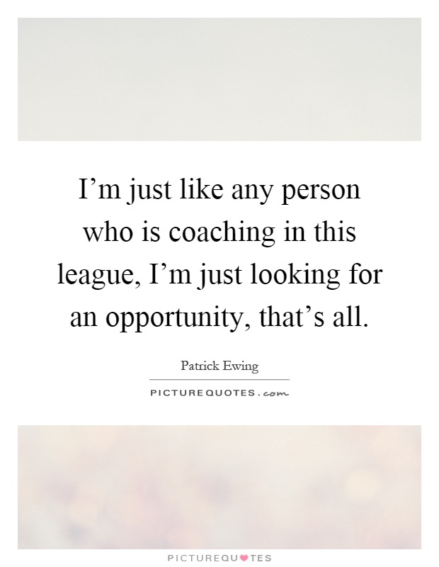 I'm just like any person who is coaching in this league, I'm just looking for an opportunity, that's all Picture Quote #1