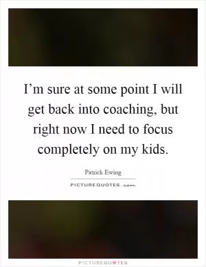 I’m sure at some point I will get back into coaching, but right now I need to focus completely on my kids Picture Quote #1