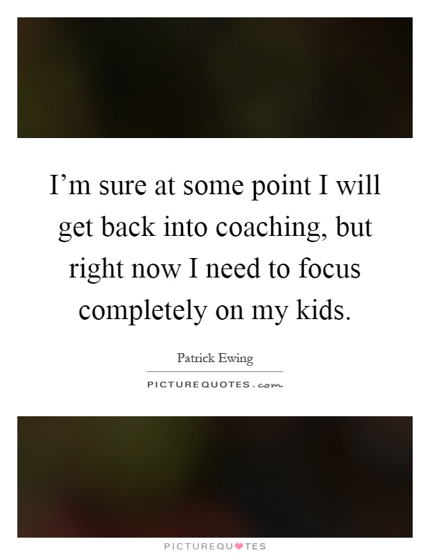 I'm sure at some point I will get back into coaching, but right now I need to focus completely on my kids Picture Quote #1