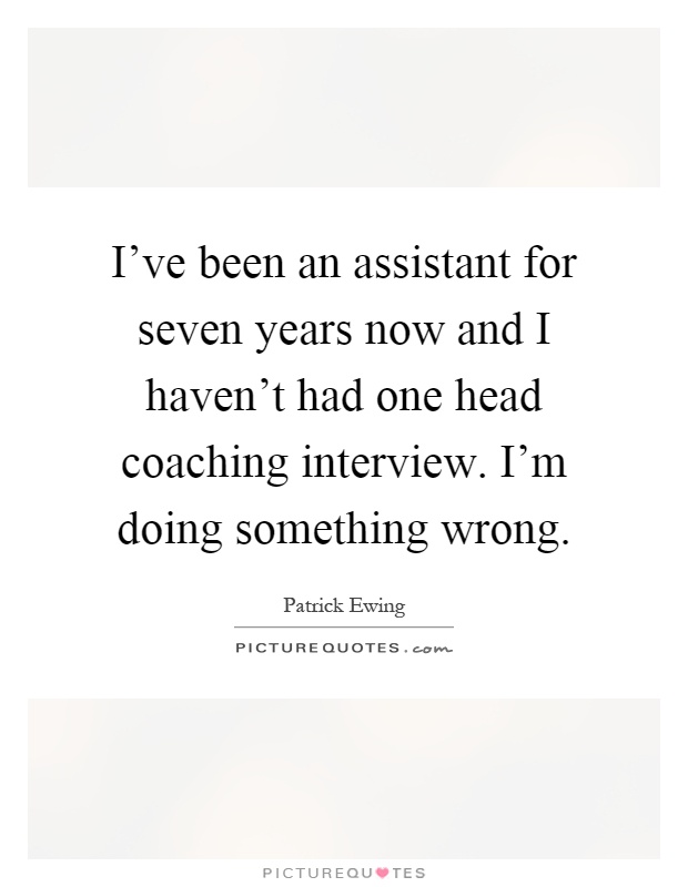 I've been an assistant for seven years now and I haven't had one head coaching interview. I'm doing something wrong Picture Quote #1