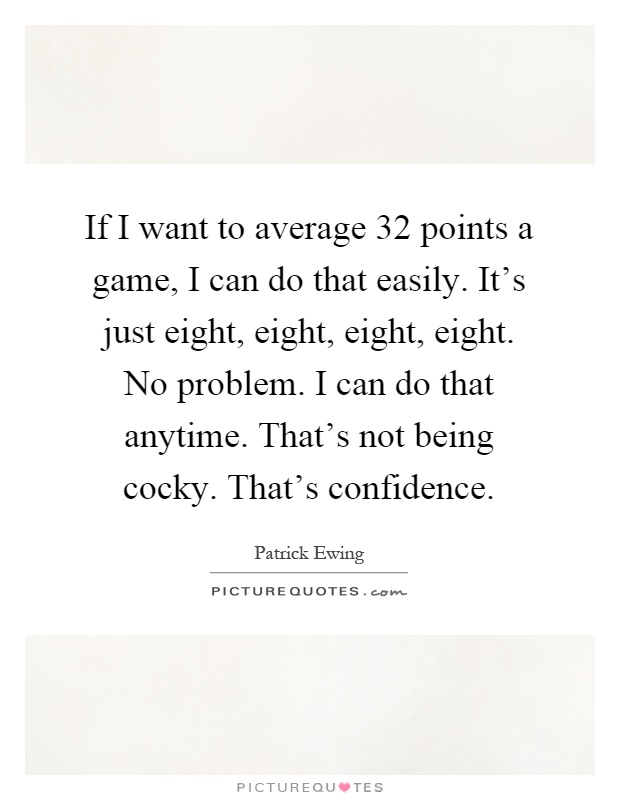If I want to average 32 points a game, I can do that easily. It's just eight, eight, eight, eight. No problem. I can do that anytime. That's not being cocky. That's confidence Picture Quote #1