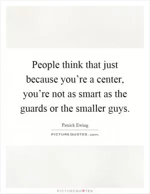People think that just because you’re a center, you’re not as smart as the guards or the smaller guys Picture Quote #1