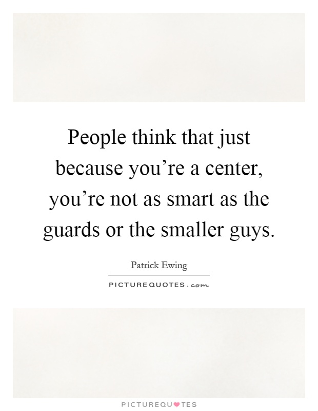 People think that just because you're a center, you're not as smart as the guards or the smaller guys Picture Quote #1