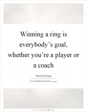 Winning a ring is everybody’s goal, whether you’re a player or a coach Picture Quote #1