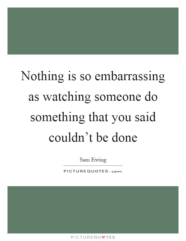 Nothing is so embarrassing as watching someone do something that you said couldn't be done Picture Quote #1