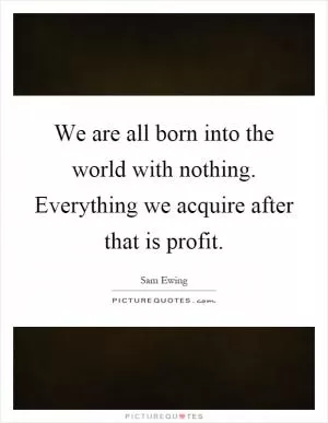 We are all born into the world with nothing. Everything we acquire after that is profit Picture Quote #1
