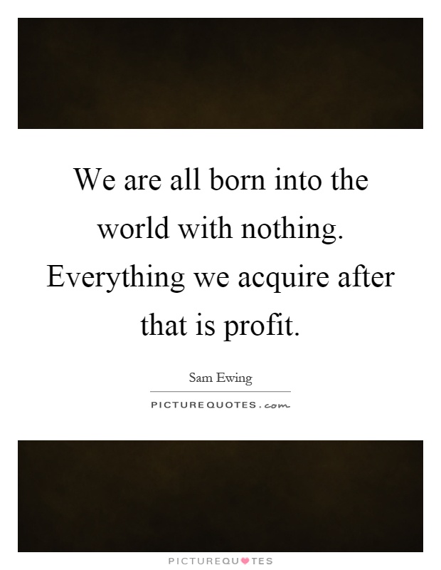 We are all born into the world with nothing. Everything we acquire after that is profit Picture Quote #1
