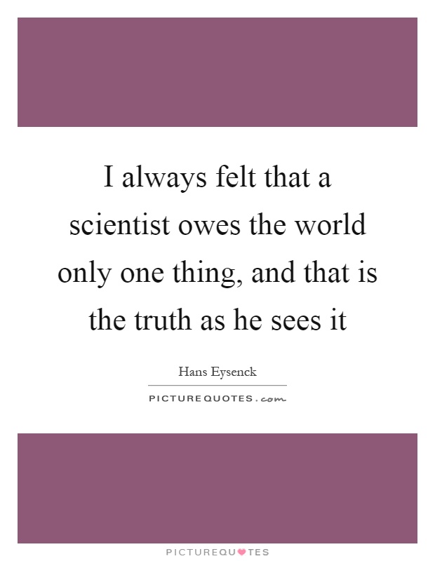 I always felt that a scientist owes the world only one thing, and that is the truth as he sees it Picture Quote #1