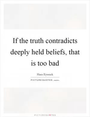 If the truth contradicts deeply held beliefs, that is too bad Picture Quote #1