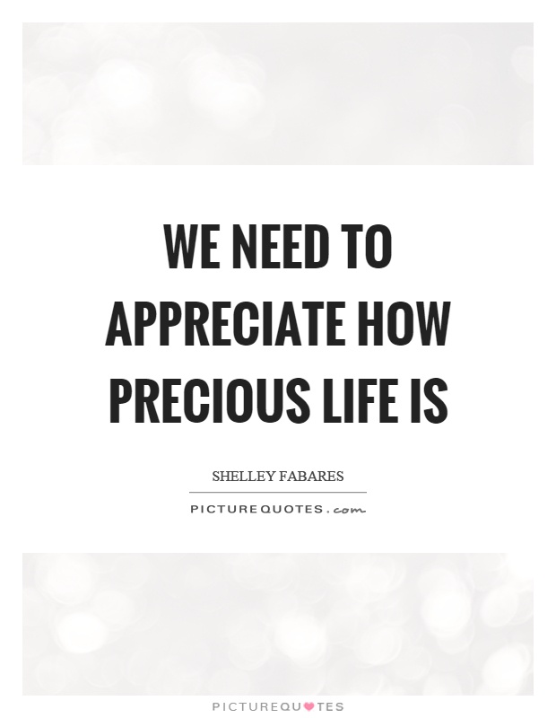 We need to appreciate how precious life is Picture Quote #1