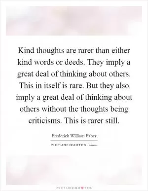 Kind thoughts are rarer than either kind words or deeds. They imply a great deal of thinking about others. This in itself is rare. But they also imply a great deal of thinking about others without the thoughts being criticisms. This is rarer still Picture Quote #1