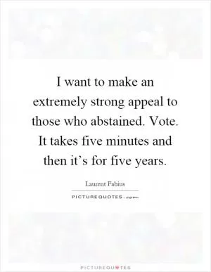 I want to make an extremely strong appeal to those who abstained. Vote. It takes five minutes and then it’s for five years Picture Quote #1
