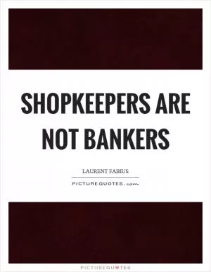 Shopkeepers are not bankers Picture Quote #1