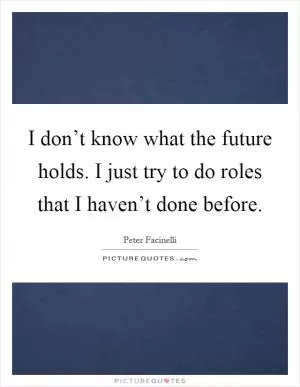 I don’t know what the future holds. I just try to do roles that I haven’t done before Picture Quote #1