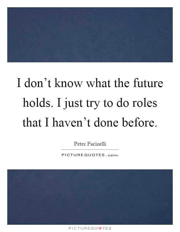 I don't know what the future holds. I just try to do roles that I haven't done before Picture Quote #1
