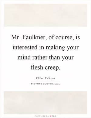 Mr. Faulkner, of course, is interested in making your mind rather than your flesh creep Picture Quote #1