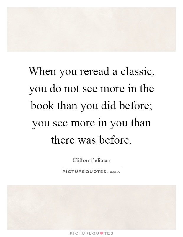 When you reread a classic, you do not see more in the book than you did before; you see more in you than there was before Picture Quote #1