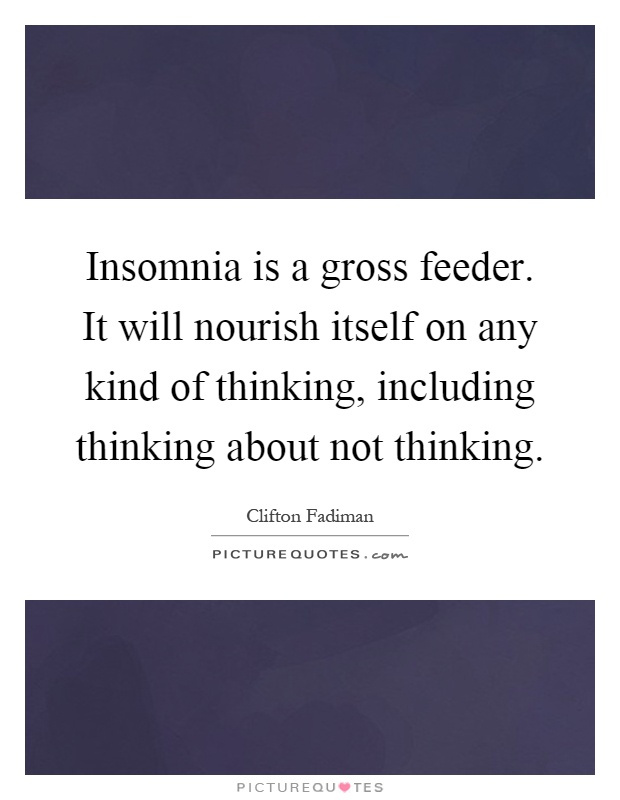 Insomnia is a gross feeder. It will nourish itself on any kind of thinking, including thinking about not thinking Picture Quote #1