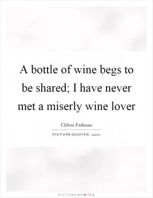 A bottle of wine begs to be shared; I have never met a miserly wine lover Picture Quote #1