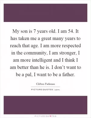 My son is 7 years old. I am 54. It has taken me a great many years to reach that age. I am more respected in the community, I am stronger, I am more intelligent and I think I am better than he is. I don’t want to be a pal, I want to be a father Picture Quote #1