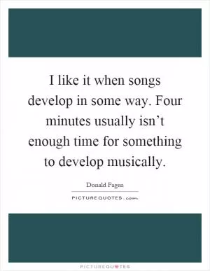 I like it when songs develop in some way. Four minutes usually isn’t enough time for something to develop musically Picture Quote #1