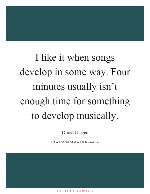 I like it when songs develop in some way. Four minutes usually isn't enough time for something to develop musically Picture Quote #1