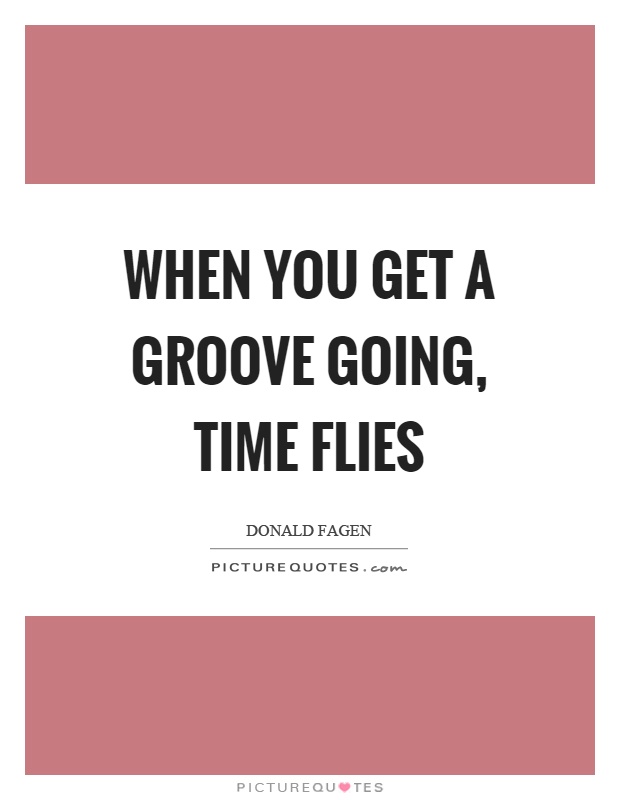 When you get a groove going, time flies Picture Quote #1