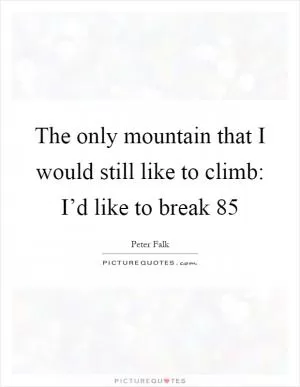 The only mountain that I would still like to climb: I’d like to break 85 Picture Quote #1