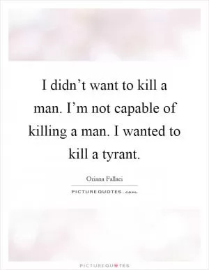I didn’t want to kill a man. I’m not capable of killing a man. I wanted to kill a tyrant Picture Quote #1