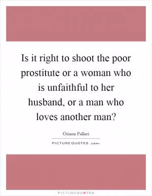 Is it right to shoot the poor prostitute or a woman who is unfaithful to her husband, or a man who loves another man? Picture Quote #1